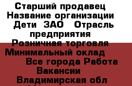 Старший продавец › Название организации ­ Дети, ЗАО › Отрасль предприятия ­ Розничная торговля › Минимальный оклад ­ 28 000 - Все города Работа » Вакансии   . Владимирская обл.,Муромский р-н